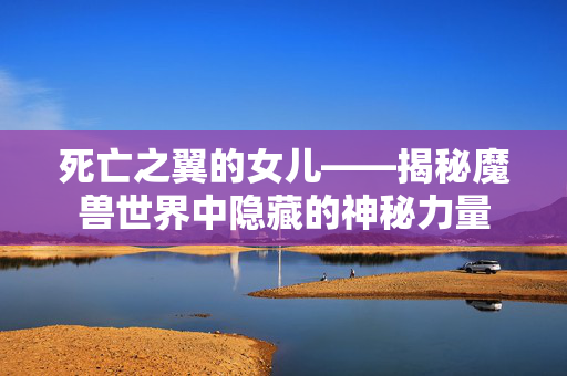 死亡之翼的女儿——揭秘魔兽世界中隐藏的神秘力量