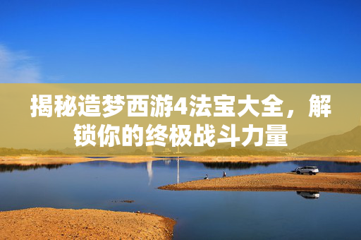 揭秘造梦西游4法宝大全，解锁你的终极战斗力量