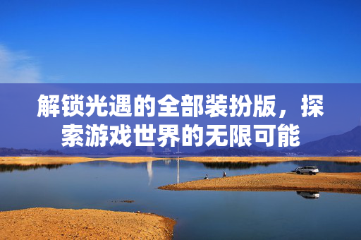 解锁光遇的全部装扮版，探索游戏世界的无限可能