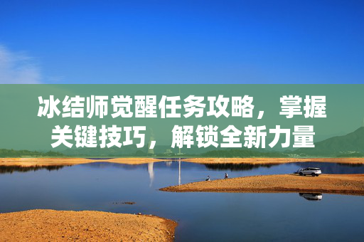 冰结师觉醒任务攻略，掌握关键技巧，解锁全新力量