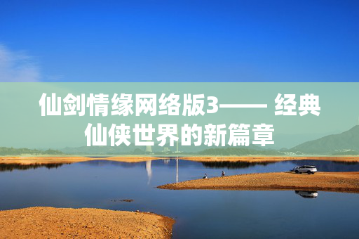 仙剑情缘网络版3—— 经典仙侠世界的新篇章