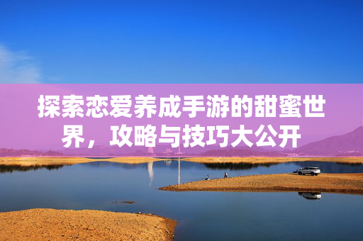 探索恋爱养成手游的甜蜜世界，攻略与技巧大公开