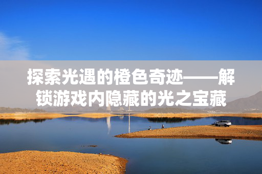 探索光遇的橙色奇迹——解锁游戏内隐藏的光之宝藏
