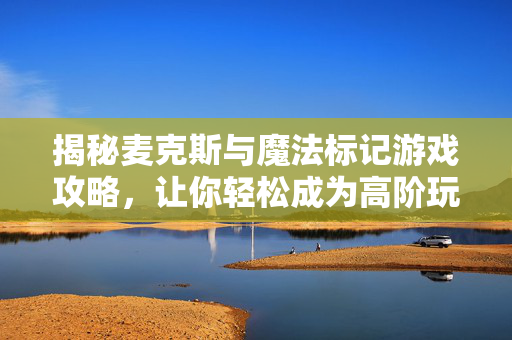 揭秘麦克斯与魔法标记游戏攻略，让你轻松成为高阶玩家！
