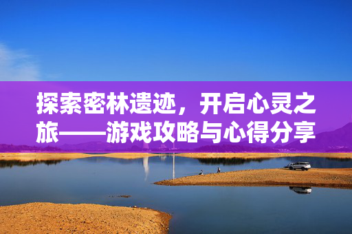 探索密林遗迹，开启心灵之旅——游戏攻略与心得分享
