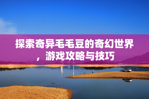 探索奇异毛毛豆的奇幻世界，游戏攻略与技巧