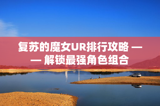 复苏的魔女UR排行攻略 —— 解锁最强角色组合