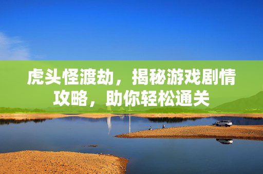 虎头怪渡劫，揭秘游戏剧情攻略，助你轻松通关