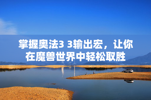 掌握奥法3 3输出宏，让你在魔兽世界中轻松取胜