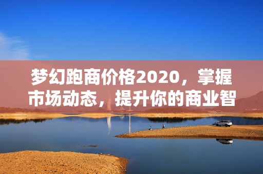 梦幻跑商价格2020，掌握市场动态，提升你的商业智慧