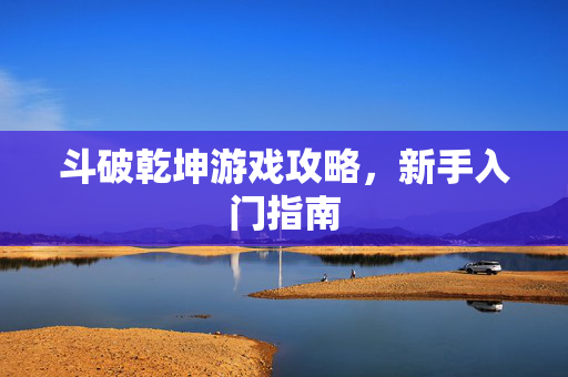 斗破乾坤游戏攻略，新手入门指南