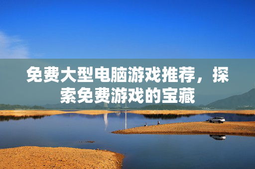 免费大型电脑游戏推荐，探索免费游戏的宝藏