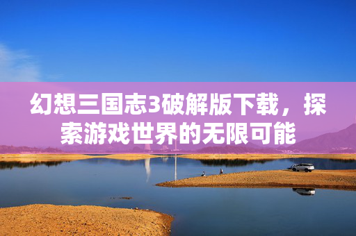 幻想三国志3破解版下载，探索游戏世界的无限可能