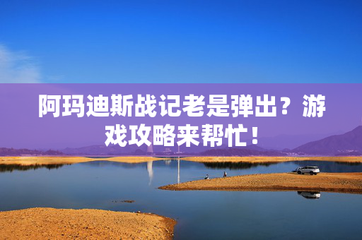 阿玛迪斯战记老是弹出？游戏攻略来帮忙！
