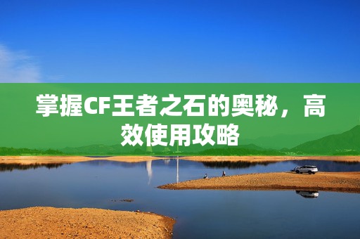 掌握CF王者之石的奥秘，高效使用攻略