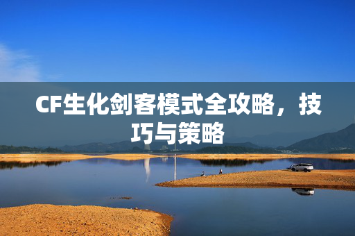 CF生化剑客模式全攻略，技巧与策略