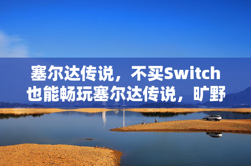 塞尔达传说，不买Switch也能畅玩塞尔达传说，旷野之息