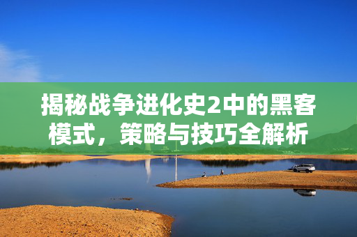 揭秘战争进化史2中的黑客模式，策略与技巧全解析
