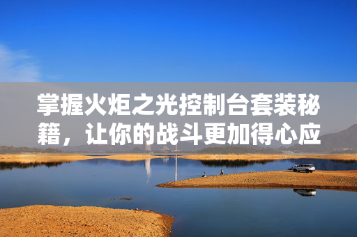 掌握火炬之光控制台套装秘籍，让你的战斗更加得心应手