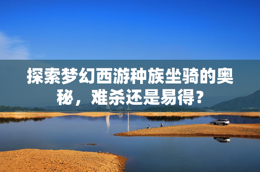 探索梦幻西游种族坐骑的奥秘，难杀还是易得？