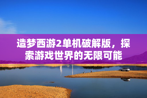 造梦西游2单机破解版，探索游戏世界的无限可能