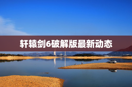 轩辕剑6破解版最新动态