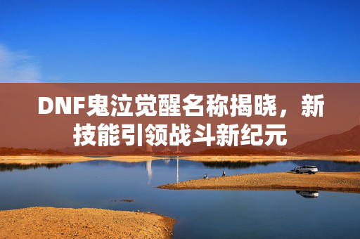 DNF鬼泣觉醒名称揭晓，新技能引领战斗新纪元