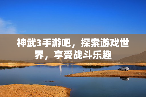 神武3手游吧，探索游戏世界，享受战斗乐趣