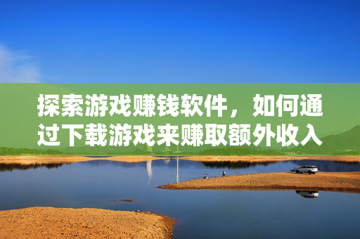 探索游戏赚钱软件，如何通过下载游戏来赚取额外收入