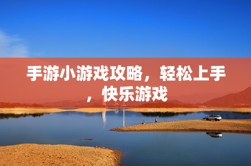 手游小游戏攻略，轻松上手，快乐游戏