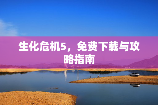 生化危机5，免费下载与攻略指南