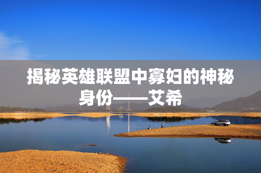 揭秘英雄联盟中寡妇的神秘身份——艾希