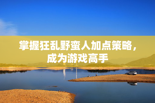掌握狂乱野蛮人加点策略，成为游戏高手