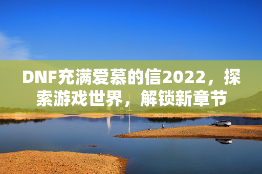 DNF充满爱慕的信2022，探索游戏世界，解锁新章节