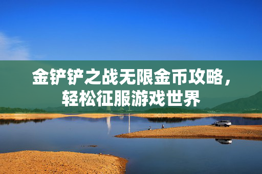 金铲铲之战无限金币攻略，轻松征服游戏世界