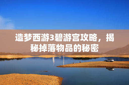 造梦西游3碧游宫攻略，揭秘掉落物品的秘密