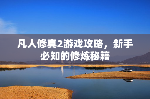 凡人修真2游戏攻略，新手必知的修炼秘籍