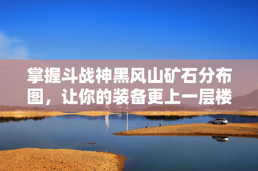 掌握斗战神黑风山矿石分布图，让你的装备更上一层楼！