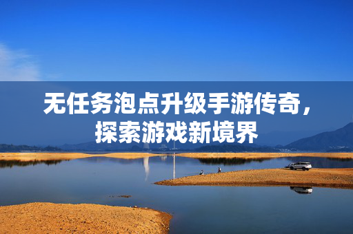无任务泡点升级手游传奇，探索游戏新境界