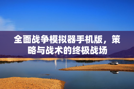 全面战争模拟器手机版，策略与战术的终极战场