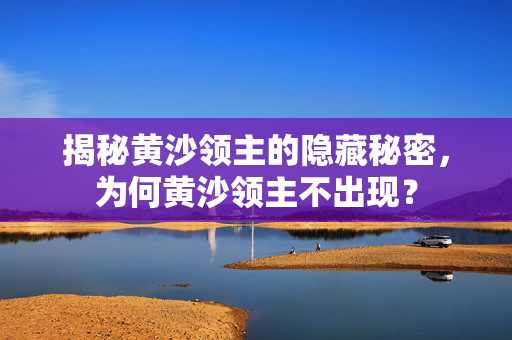 揭秘黄沙领主的隐藏秘密，为何黄沙领主不出现？