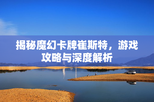 揭秘魔幻卡牌崔斯特，游戏攻略与深度解析