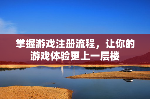 掌握游戏注册流程，让你的游戏体验更上一层楼