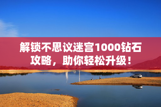 解锁不思议迷宫1000钻石攻略，助你轻松升级！