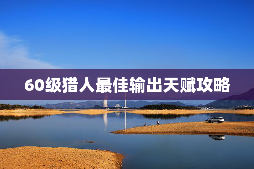 60级猎人最佳输出天赋攻略
