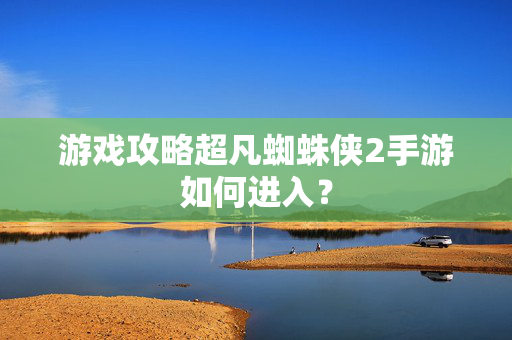 游戏攻略超凡蜘蛛侠2手游如何进入？