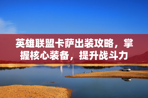 英雄联盟卡萨出装攻略，掌握核心装备，提升战斗力