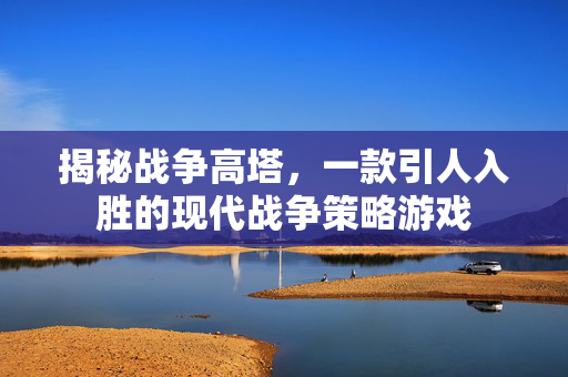 揭秘战争高塔，一款引人入胜的现代战争策略游戏