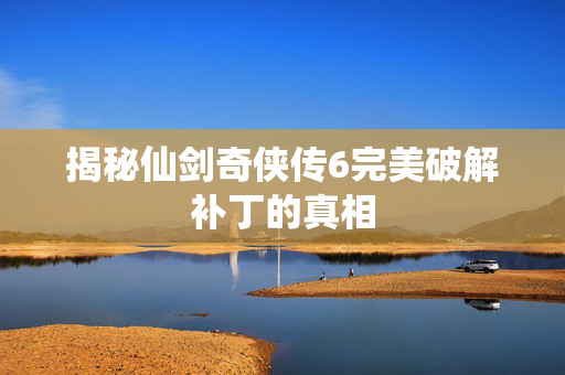 揭秘仙剑奇侠传6完美破解补丁的真相