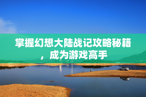 掌握幻想大陆战记攻略秘籍，成为游戏高手